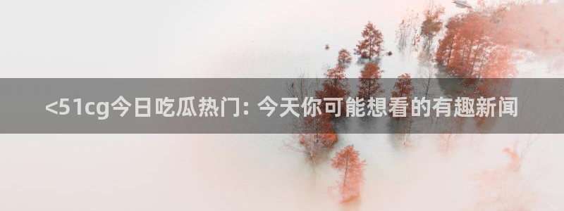 51吃瓜今日吃瓜在线:<51cg今日吃瓜热门: 今天你可能想看的有趣新闻
