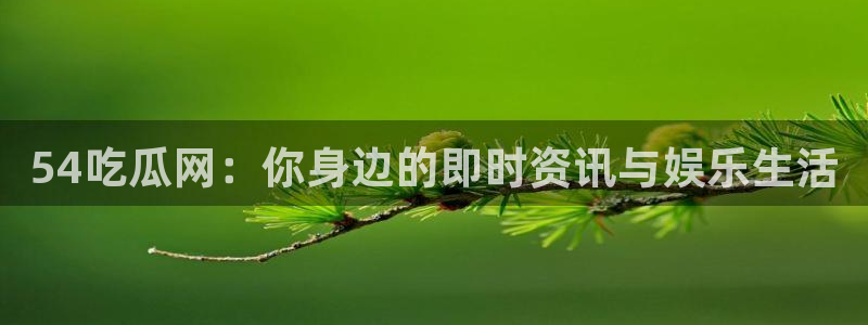 51吃瓜网今日必吃每日大瓜:54吃瓜网:你身边的即时资讯与娱乐生活