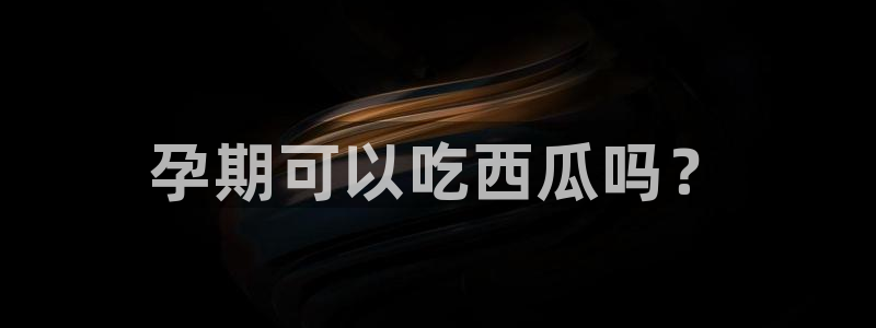 51吃瓜今日大瓜必吃大瓜:孕期可以吃西瓜吗?