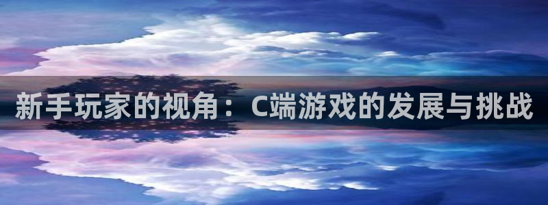吃瓜网今日吃瓜 热门大瓜:新手玩家的视角:C端游戏的发展与挑战