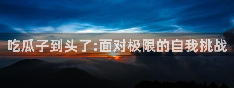 911爆料网红吃瓜:吃瓜子到头了:面对极限的自我挑战