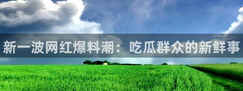 51吃瓜全网最快更新今日热门吃瓜:新一波网红爆料潮:吃瓜群众的新鲜事