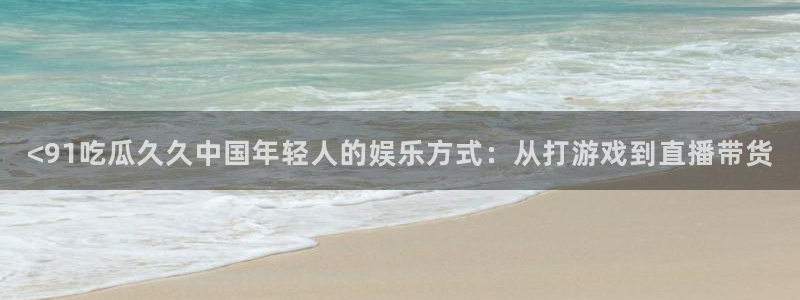 国产精品韩日中出吃瓜:<91吃瓜久久中国年轻人的娱乐方式:从打游戏到直播带货