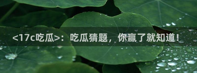 吃瓜最新:<17c吃瓜>:吃瓜猜题,你赢了就知道!