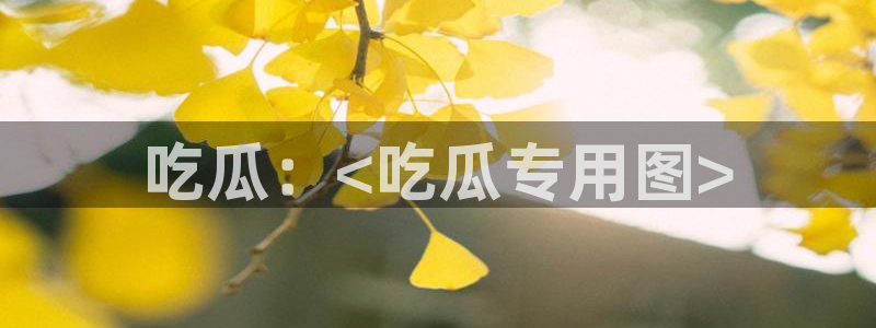 58吃瓜今日吃瓜入口:吃瓜:<吃瓜专用图>