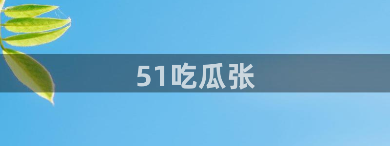 91吃瓜今日吃瓜入口:51吃瓜张